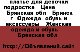 платье для девочки-подростка › Цена ­ 1 000 - Брянская обл., Брянск г. Одежда, обувь и аксессуары » Женская одежда и обувь   . Брянская обл.